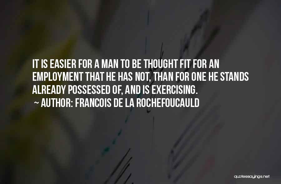 Francois De La Rochefoucauld Quotes: It Is Easier For A Man To Be Thought Fit For An Employment That He Has Not, Than For One