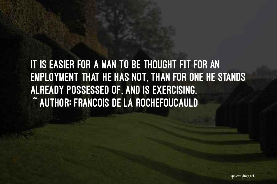 Francois De La Rochefoucauld Quotes: It Is Easier For A Man To Be Thought Fit For An Employment That He Has Not, Than For One