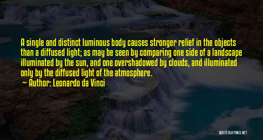 Leonardo Da Vinci Quotes: A Single And Distinct Luminous Body Causes Stronger Relief In The Objects Than A Diffused Light; As May Be Seen