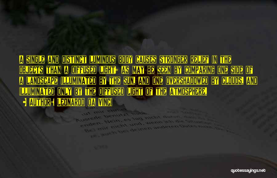 Leonardo Da Vinci Quotes: A Single And Distinct Luminous Body Causes Stronger Relief In The Objects Than A Diffused Light; As May Be Seen