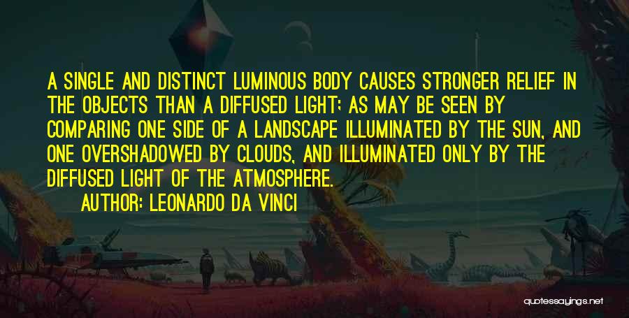 Leonardo Da Vinci Quotes: A Single And Distinct Luminous Body Causes Stronger Relief In The Objects Than A Diffused Light; As May Be Seen