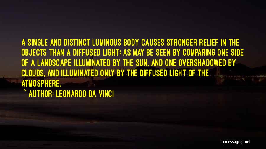 Leonardo Da Vinci Quotes: A Single And Distinct Luminous Body Causes Stronger Relief In The Objects Than A Diffused Light; As May Be Seen