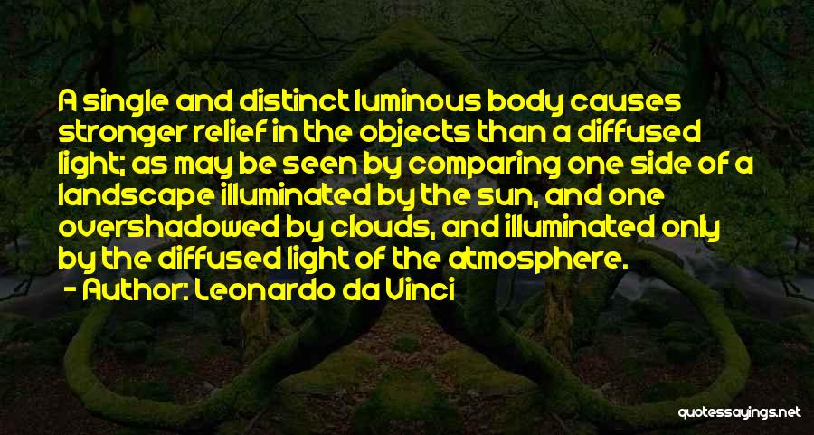 Leonardo Da Vinci Quotes: A Single And Distinct Luminous Body Causes Stronger Relief In The Objects Than A Diffused Light; As May Be Seen