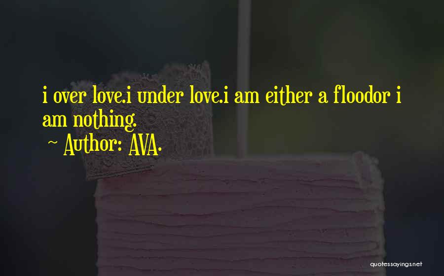 AVA. Quotes: I Over Love.i Under Love.i Am Either A Floodor I Am Nothing.