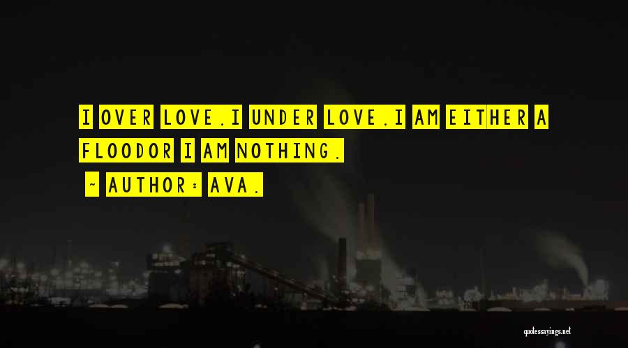 AVA. Quotes: I Over Love.i Under Love.i Am Either A Floodor I Am Nothing.