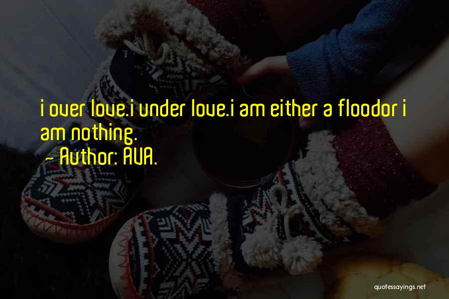AVA. Quotes: I Over Love.i Under Love.i Am Either A Floodor I Am Nothing.