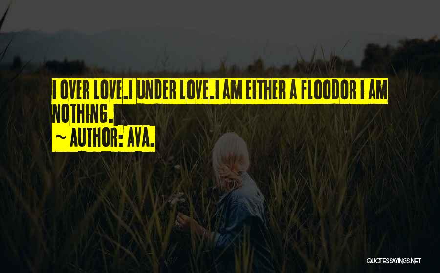 AVA. Quotes: I Over Love.i Under Love.i Am Either A Floodor I Am Nothing.