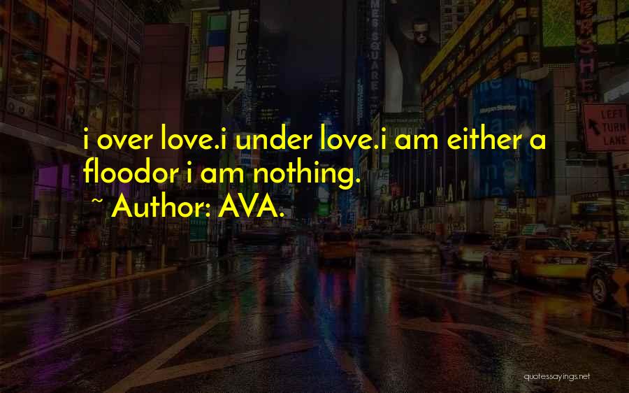 AVA. Quotes: I Over Love.i Under Love.i Am Either A Floodor I Am Nothing.