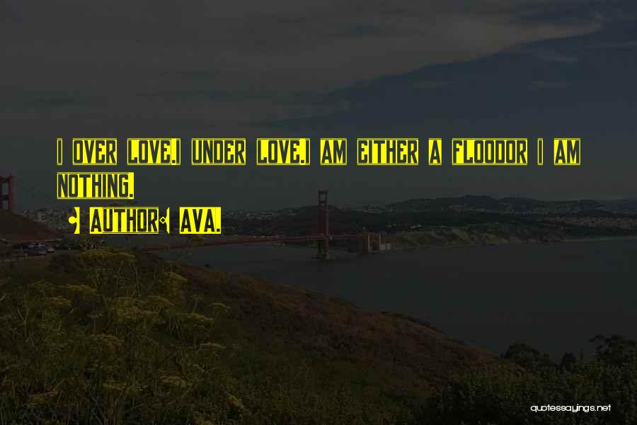 AVA. Quotes: I Over Love.i Under Love.i Am Either A Floodor I Am Nothing.