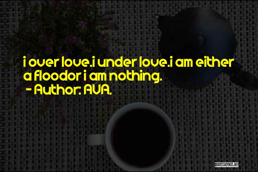 AVA. Quotes: I Over Love.i Under Love.i Am Either A Floodor I Am Nothing.