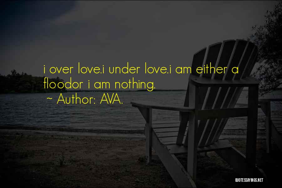 AVA. Quotes: I Over Love.i Under Love.i Am Either A Floodor I Am Nothing.