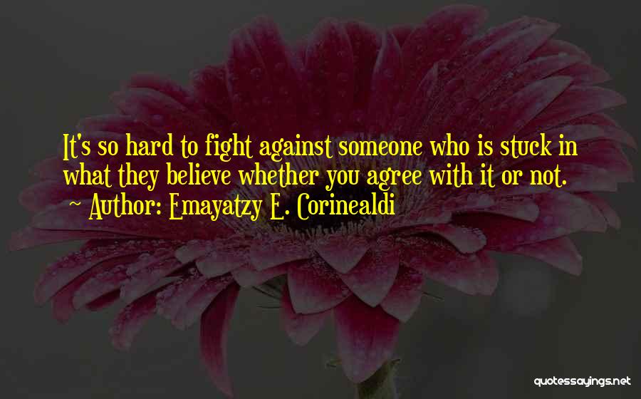 Emayatzy E. Corinealdi Quotes: It's So Hard To Fight Against Someone Who Is Stuck In What They Believe Whether You Agree With It Or