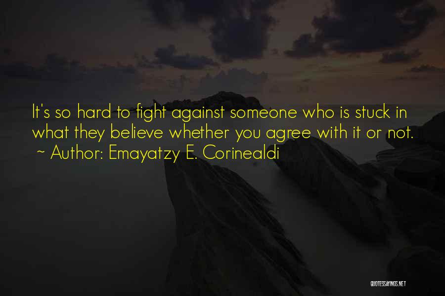 Emayatzy E. Corinealdi Quotes: It's So Hard To Fight Against Someone Who Is Stuck In What They Believe Whether You Agree With It Or