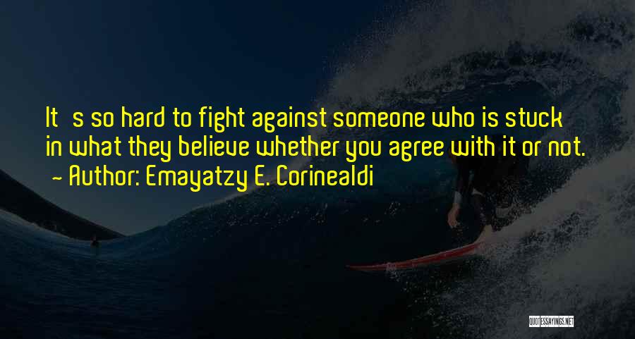 Emayatzy E. Corinealdi Quotes: It's So Hard To Fight Against Someone Who Is Stuck In What They Believe Whether You Agree With It Or