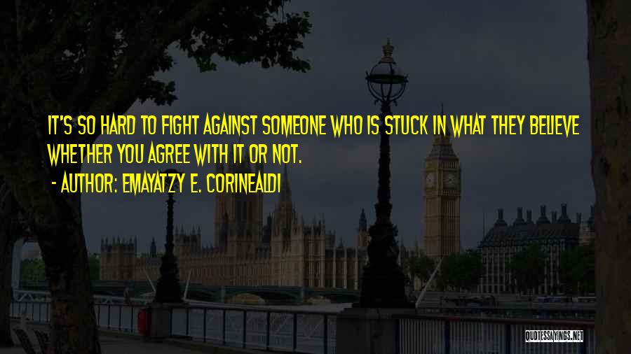 Emayatzy E. Corinealdi Quotes: It's So Hard To Fight Against Someone Who Is Stuck In What They Believe Whether You Agree With It Or