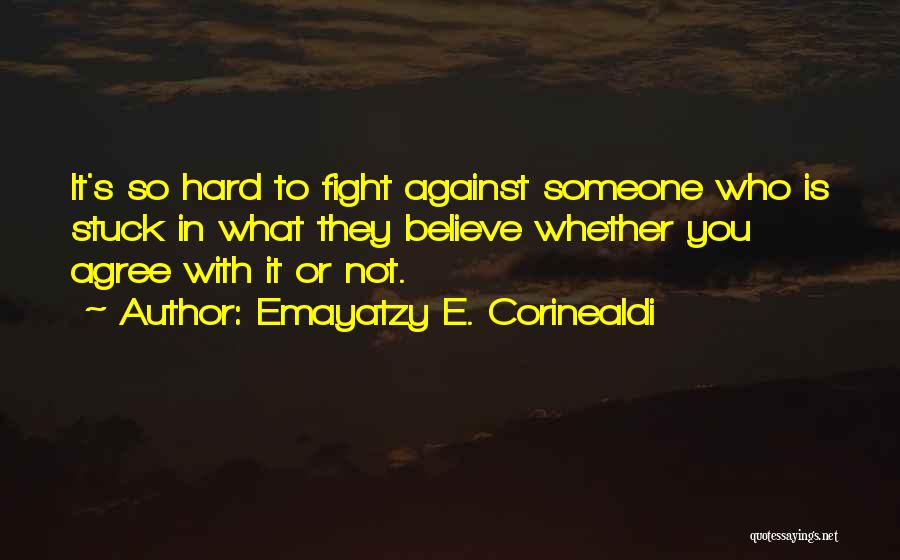 Emayatzy E. Corinealdi Quotes: It's So Hard To Fight Against Someone Who Is Stuck In What They Believe Whether You Agree With It Or