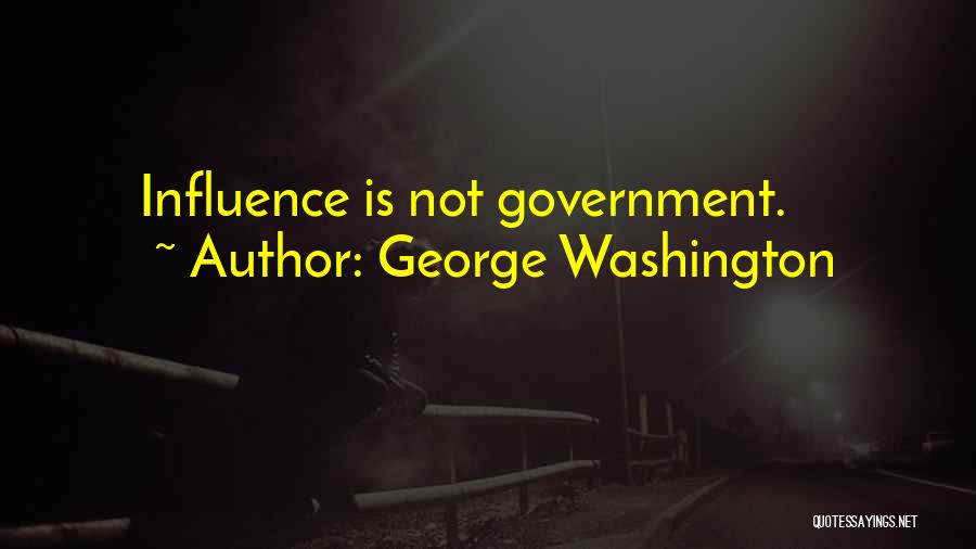 George Washington Quotes: Influence Is Not Government.
