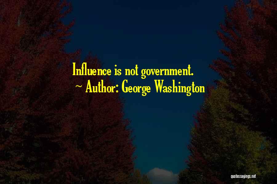 George Washington Quotes: Influence Is Not Government.