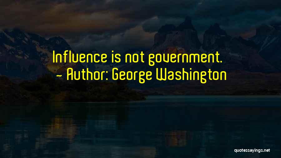 George Washington Quotes: Influence Is Not Government.