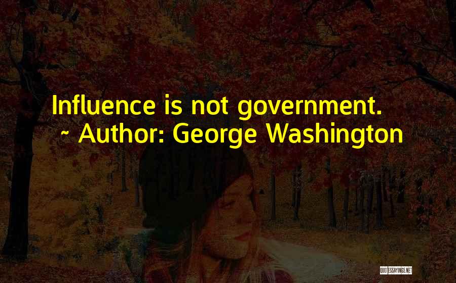 George Washington Quotes: Influence Is Not Government.