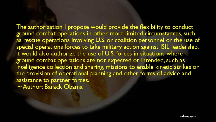 Barack Obama Quotes: The Authorization I Propose Would Provide The Flexibility To Conduct Ground Combat Operations In Other More Limited Circumstances, Such As