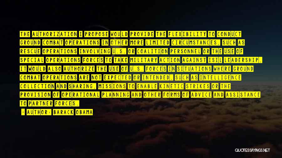 Barack Obama Quotes: The Authorization I Propose Would Provide The Flexibility To Conduct Ground Combat Operations In Other More Limited Circumstances, Such As