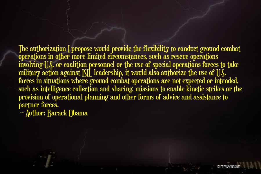 Barack Obama Quotes: The Authorization I Propose Would Provide The Flexibility To Conduct Ground Combat Operations In Other More Limited Circumstances, Such As