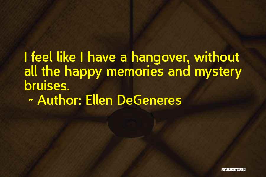 Ellen DeGeneres Quotes: I Feel Like I Have A Hangover, Without All The Happy Memories And Mystery Bruises.