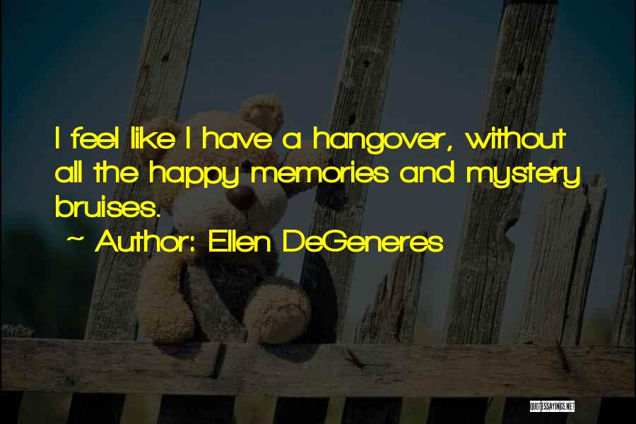 Ellen DeGeneres Quotes: I Feel Like I Have A Hangover, Without All The Happy Memories And Mystery Bruises.