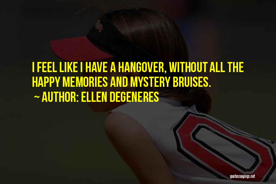 Ellen DeGeneres Quotes: I Feel Like I Have A Hangover, Without All The Happy Memories And Mystery Bruises.