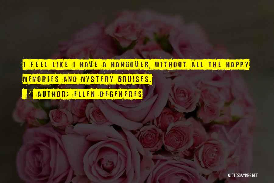 Ellen DeGeneres Quotes: I Feel Like I Have A Hangover, Without All The Happy Memories And Mystery Bruises.