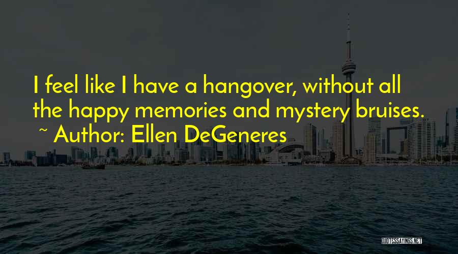 Ellen DeGeneres Quotes: I Feel Like I Have A Hangover, Without All The Happy Memories And Mystery Bruises.