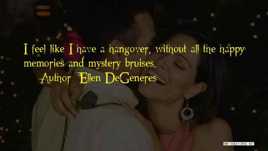 Ellen DeGeneres Quotes: I Feel Like I Have A Hangover, Without All The Happy Memories And Mystery Bruises.