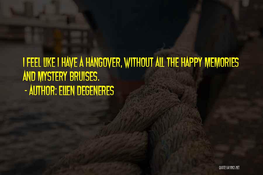 Ellen DeGeneres Quotes: I Feel Like I Have A Hangover, Without All The Happy Memories And Mystery Bruises.