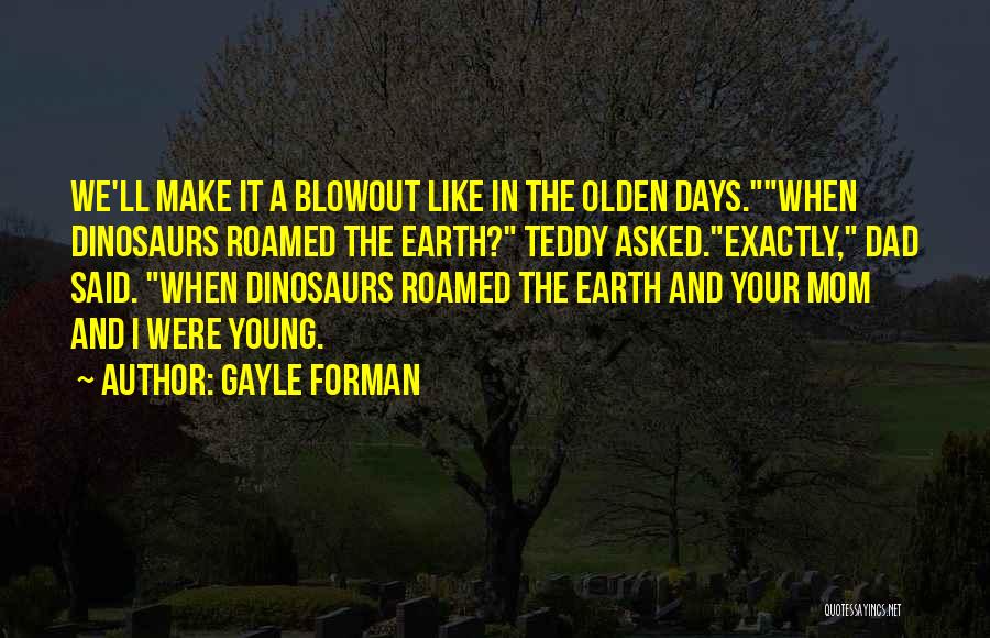 Gayle Forman Quotes: We'll Make It A Blowout Like In The Olden Days.when Dinosaurs Roamed The Earth? Teddy Asked.exactly, Dad Said. When Dinosaurs
