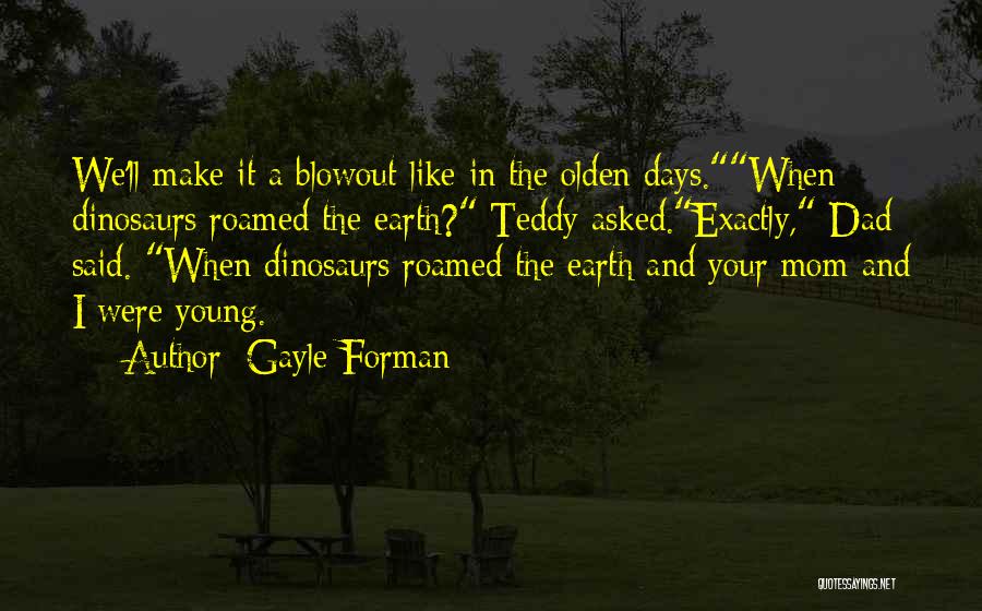 Gayle Forman Quotes: We'll Make It A Blowout Like In The Olden Days.when Dinosaurs Roamed The Earth? Teddy Asked.exactly, Dad Said. When Dinosaurs
