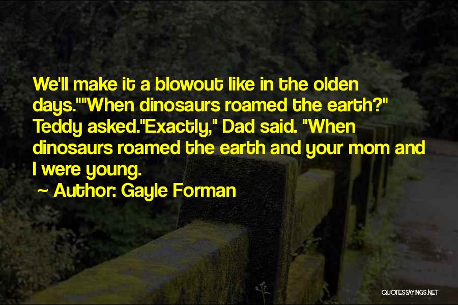 Gayle Forman Quotes: We'll Make It A Blowout Like In The Olden Days.when Dinosaurs Roamed The Earth? Teddy Asked.exactly, Dad Said. When Dinosaurs