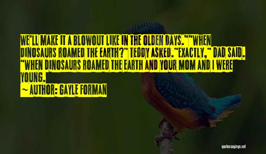 Gayle Forman Quotes: We'll Make It A Blowout Like In The Olden Days.when Dinosaurs Roamed The Earth? Teddy Asked.exactly, Dad Said. When Dinosaurs