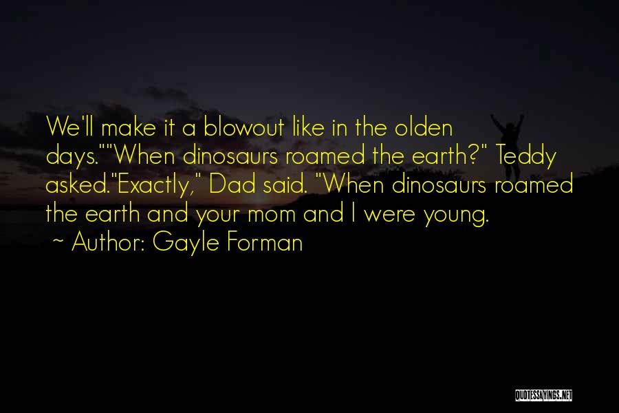 Gayle Forman Quotes: We'll Make It A Blowout Like In The Olden Days.when Dinosaurs Roamed The Earth? Teddy Asked.exactly, Dad Said. When Dinosaurs