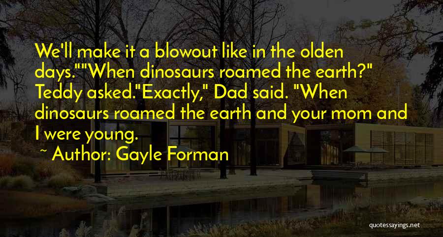 Gayle Forman Quotes: We'll Make It A Blowout Like In The Olden Days.when Dinosaurs Roamed The Earth? Teddy Asked.exactly, Dad Said. When Dinosaurs
