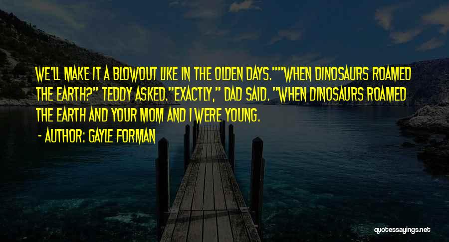 Gayle Forman Quotes: We'll Make It A Blowout Like In The Olden Days.when Dinosaurs Roamed The Earth? Teddy Asked.exactly, Dad Said. When Dinosaurs
