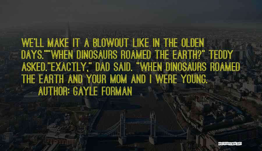 Gayle Forman Quotes: We'll Make It A Blowout Like In The Olden Days.when Dinosaurs Roamed The Earth? Teddy Asked.exactly, Dad Said. When Dinosaurs