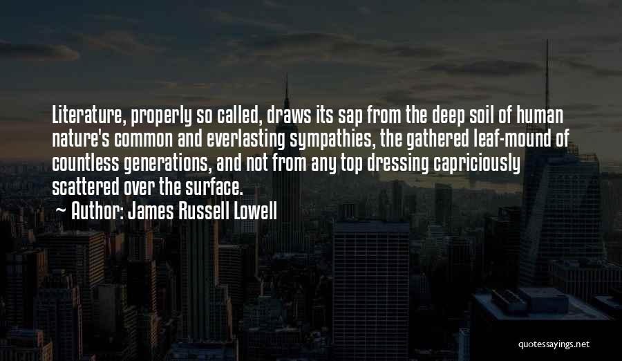James Russell Lowell Quotes: Literature, Properly So Called, Draws Its Sap From The Deep Soil Of Human Nature's Common And Everlasting Sympathies, The Gathered
