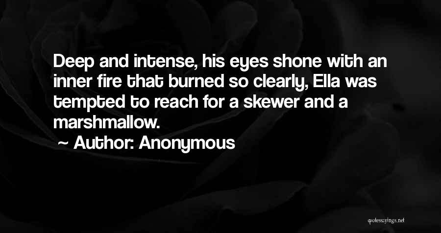 Anonymous Quotes: Deep And Intense, His Eyes Shone With An Inner Fire That Burned So Clearly, Ella Was Tempted To Reach For