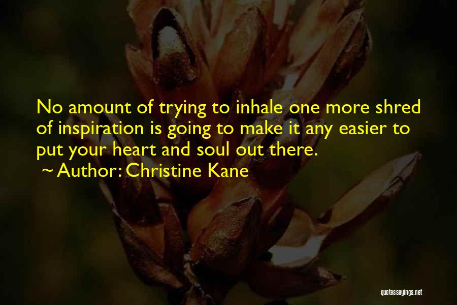 Christine Kane Quotes: No Amount Of Trying To Inhale One More Shred Of Inspiration Is Going To Make It Any Easier To Put