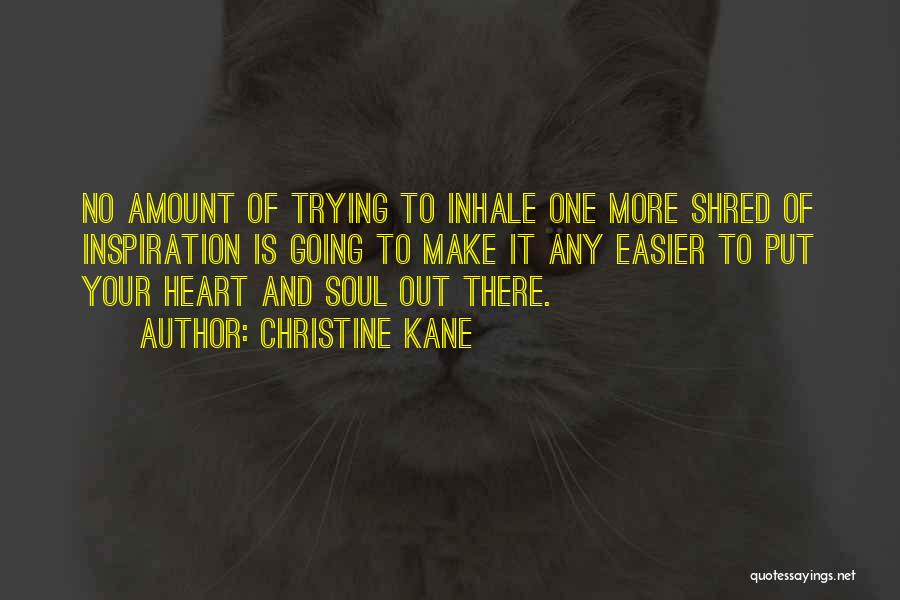 Christine Kane Quotes: No Amount Of Trying To Inhale One More Shred Of Inspiration Is Going To Make It Any Easier To Put