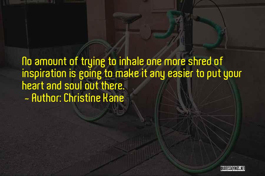 Christine Kane Quotes: No Amount Of Trying To Inhale One More Shred Of Inspiration Is Going To Make It Any Easier To Put