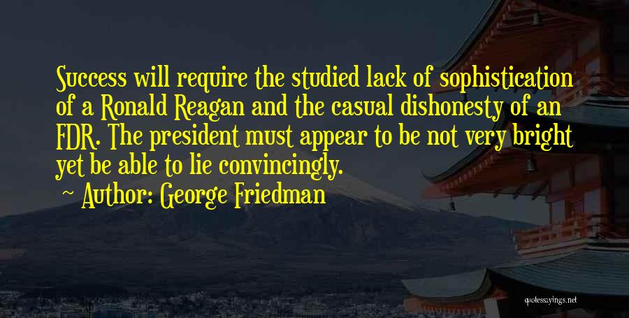 George Friedman Quotes: Success Will Require The Studied Lack Of Sophistication Of A Ronald Reagan And The Casual Dishonesty Of An Fdr. The