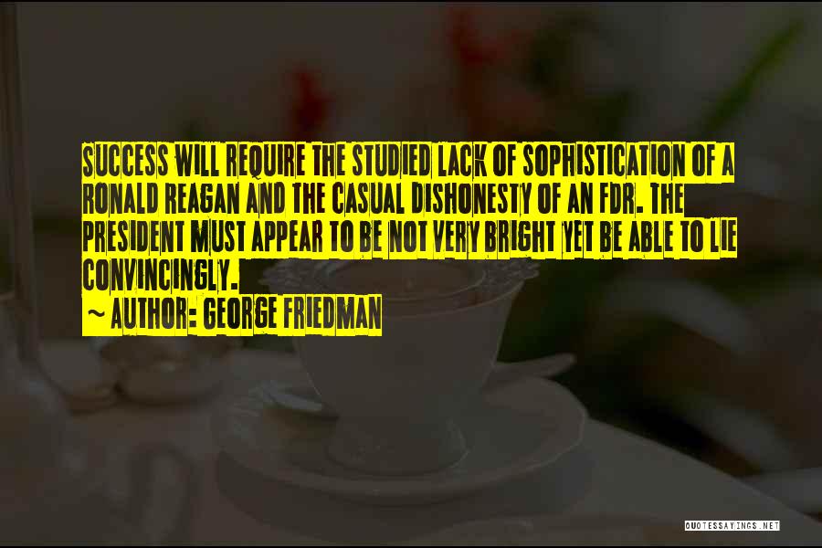 George Friedman Quotes: Success Will Require The Studied Lack Of Sophistication Of A Ronald Reagan And The Casual Dishonesty Of An Fdr. The