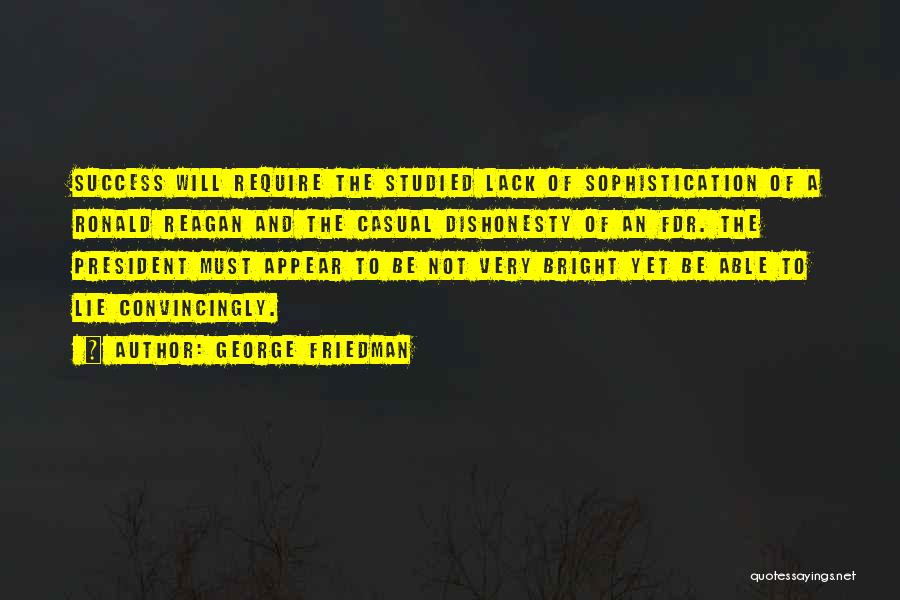 George Friedman Quotes: Success Will Require The Studied Lack Of Sophistication Of A Ronald Reagan And The Casual Dishonesty Of An Fdr. The